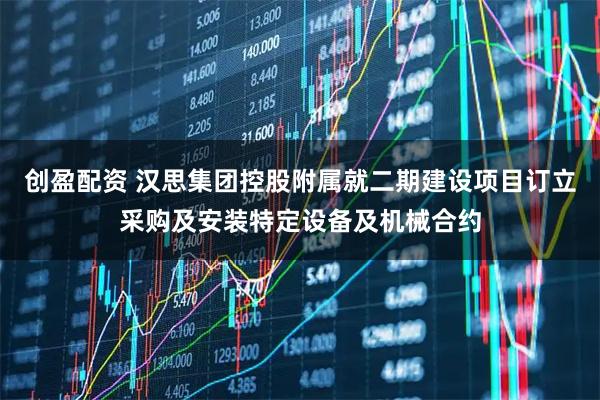 创盈配资 汉思集团控股附属就二期建设项目订立采购及安装特定设备及机械合约