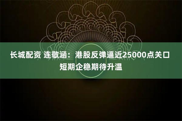 长城配资 连敬涵：港股反弹逼近25000点关口 短期企稳期待升温