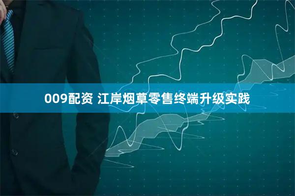 009配资 江岸烟草零售终端升级实践