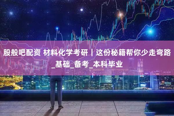 股般吧配资 材料化学考研｜这份秘籍帮你少走弯路_基础_备考_本科毕业