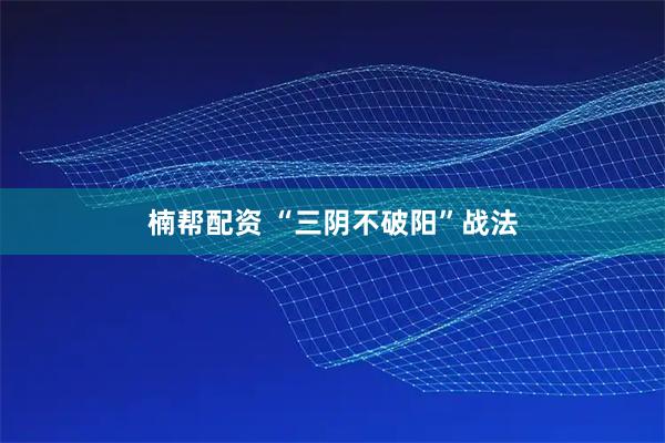楠帮配资 “三阴不破阳”战法