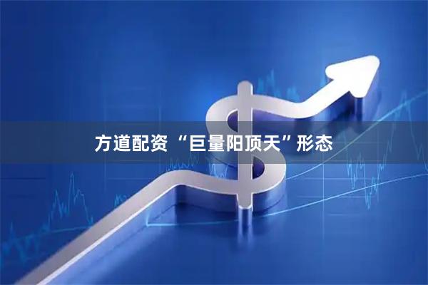 方道配资 “巨量阳顶天”形态