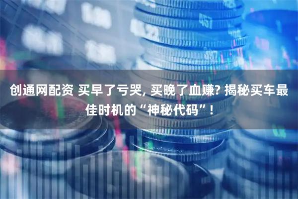 创通网配资 买早了亏哭, 买晚了血赚? 揭秘买车最佳时机的“神秘代码”!