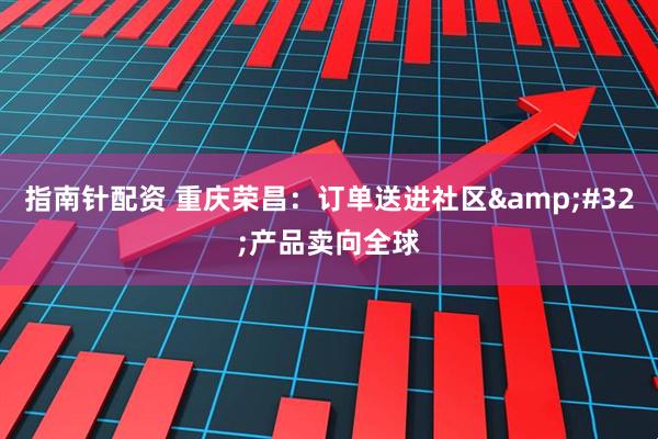 指南针配资 重庆荣昌：订单送进社区 产品卖向全球