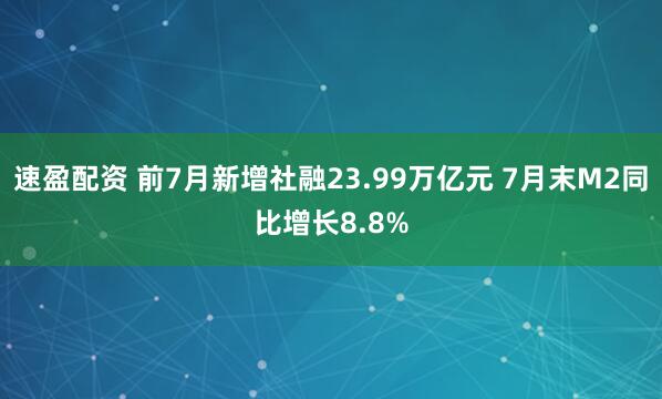 速盈配资 前7月新增社融23.99万亿元 7月末M2同比增长8.8%