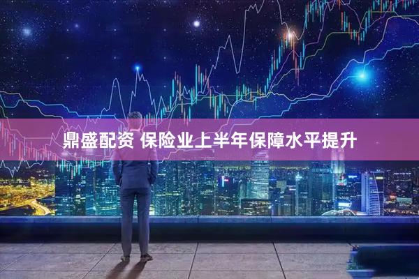 鼎盛配资 保险业上半年保障水平提升