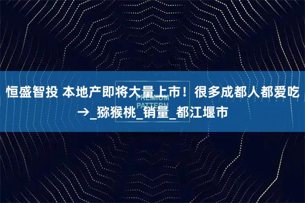 恒盛智投 本地产即将大量上市！很多成都人都爱吃→_猕猴桃_销量_都江堰市