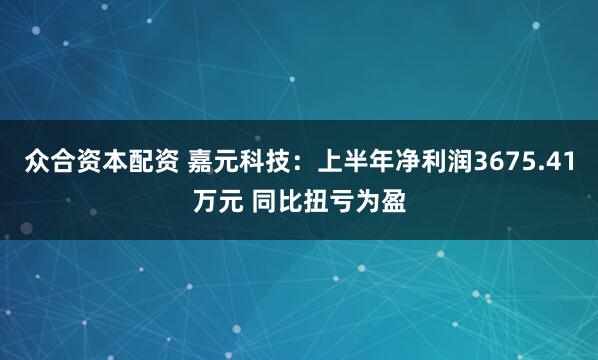 众合资本配资 嘉元科技：上半年净利润3675.41万元 同比扭亏为盈