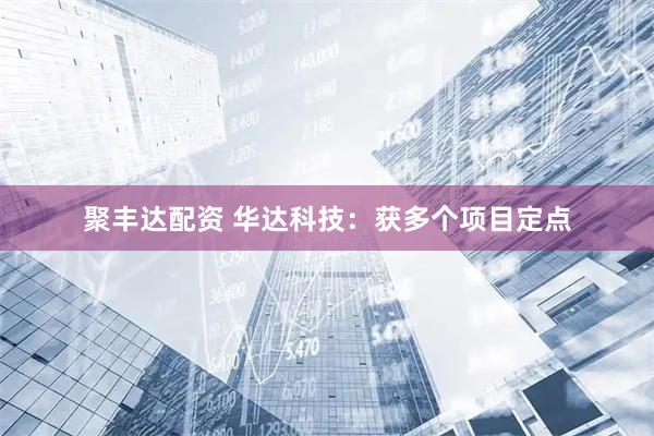 聚丰达配资 华达科技：获多个项目定点