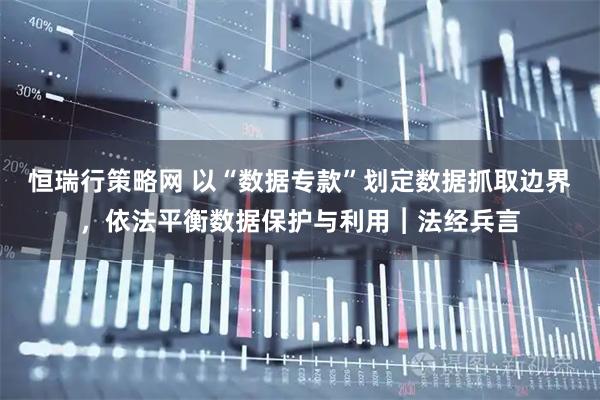 恒瑞行策略网 以“数据专款”划定数据抓取边界，依法平衡数据保护与利用︱法经兵言