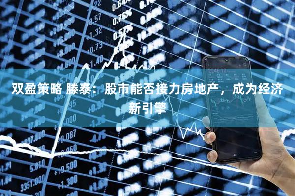 双盈策略 滕泰：股市能否接力房地产，成为经济新引擎