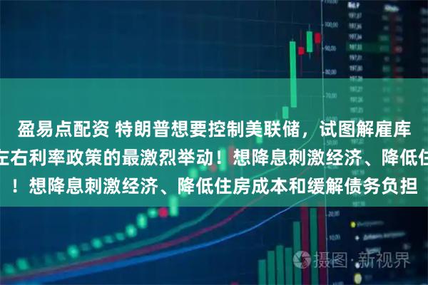 盈易点配资 特朗普想要控制美联储，试图解雇库克被视为其掌控央行并左右利率政策的最激烈举动！想降息刺激经济、降低住房成本和缓解债务负担