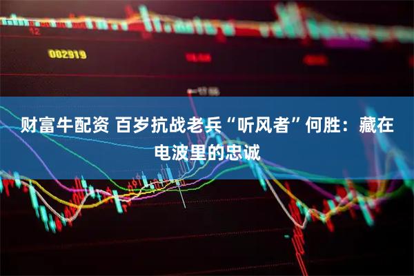 财富牛配资 百岁抗战老兵“听风者”何胜：藏在电波里的忠诚