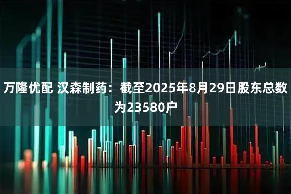 万隆优配 汉森制药：截至2025年8月29日股东总数为23580户