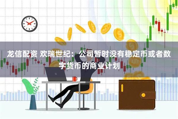 龙信配资 欢瑞世纪：公司暂时没有稳定币或者数字货币的商业计划
