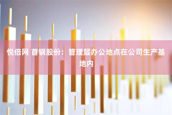 悦倍网 首钢股份：管理层办公地点在公司生产基地内