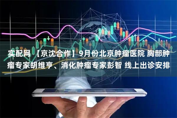 实配网 【京沈合作】9月份北京肿瘤医院 胸部肿瘤专家胡维亨、消化肿瘤专家彭智 线上出诊安排