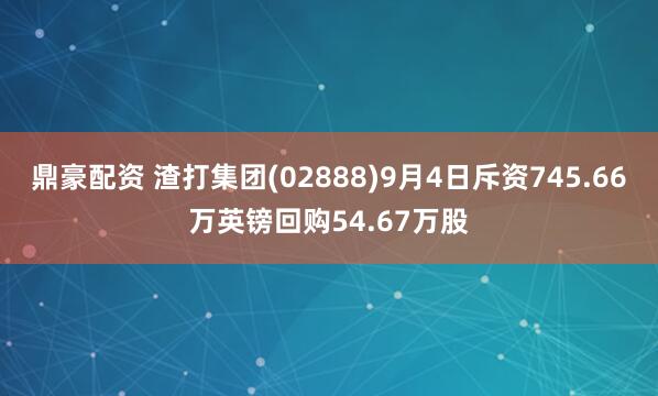 鼎豪配资 渣打集团(02888)9月4日斥资745.66万英镑回购54.67万股