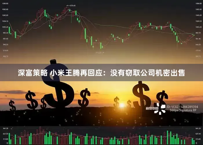 深富策略 小米王腾再回应：没有窃取公司机密出售