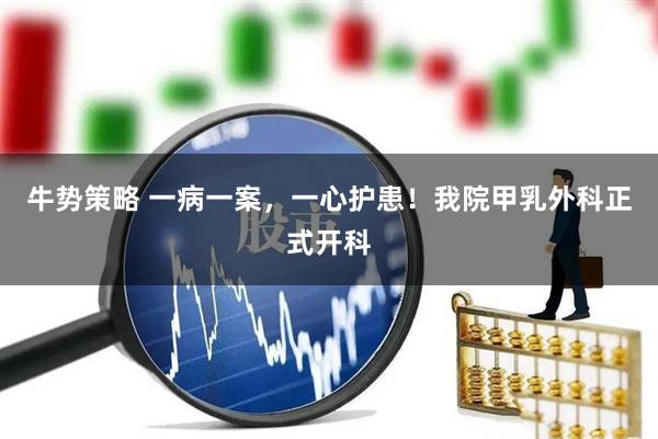 牛势策略 一病一案，一心护患！我院甲乳外科正式开科