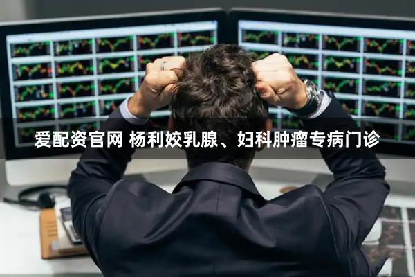 爱配资官网 杨利姣乳腺、妇科肿瘤专病门诊