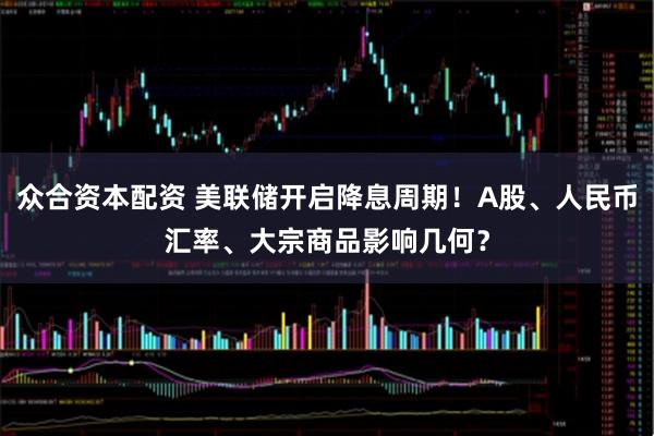 众合资本配资 美联储开启降息周期！A股、人民币汇率、大宗商品影响几何？