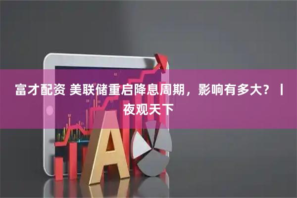 富才配资 美联储重启降息周期，影响有多大？丨夜观天下