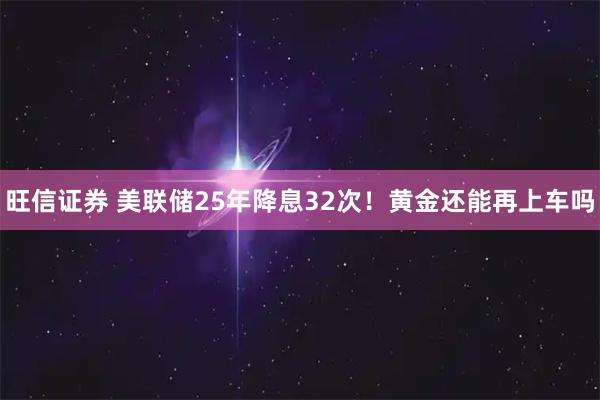 旺信证券 美联储25年降息32次！黄金还能再上车吗