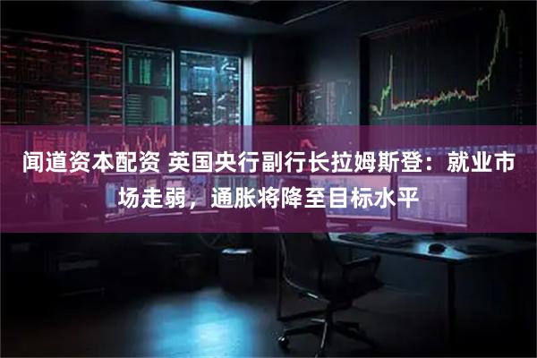 闻道资本配资 英国央行副行长拉姆斯登：就业市场走弱，通胀将降至目标水平