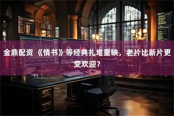 金鼎配资 《情书》等经典扎堆重映，老片比新片更受欢迎？