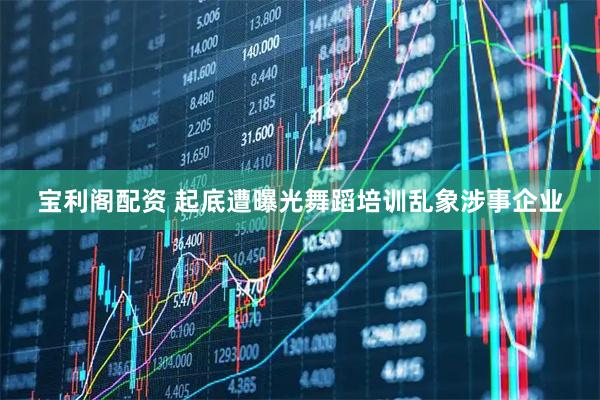 宝利阁配资 起底遭曝光舞蹈培训乱象涉事企业