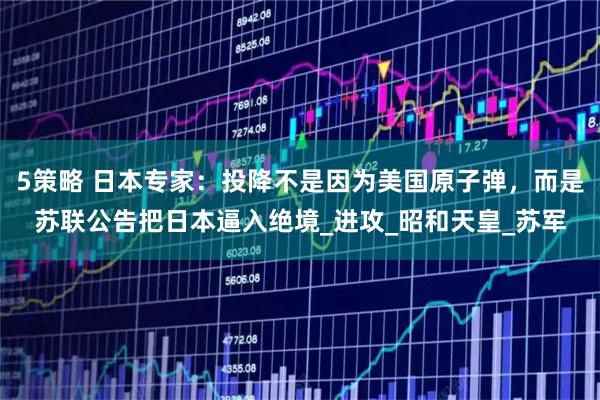 5策略 日本专家：投降不是因为美国原子弹，而是苏联公告把日本逼入绝境_进攻_昭和天皇_苏军