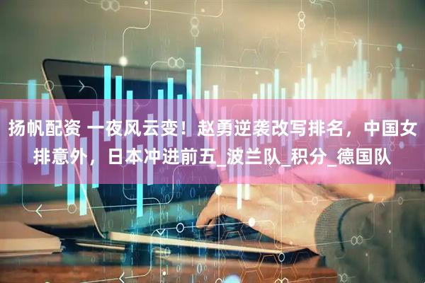 扬帆配资 一夜风云变！赵勇逆袭改写排名，中国女排意外，日本冲进前五_波兰队_积分_德国队