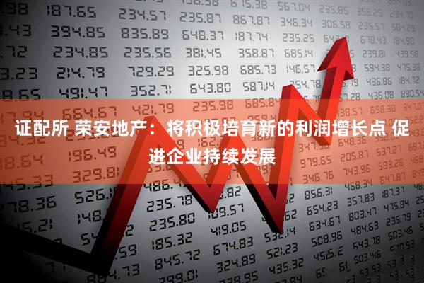 证配所 荣安地产：将积极培育新的利润增长点 促进企业持续发展