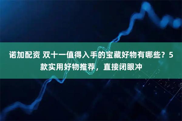 诺加配资 双十一值得入手的宝藏好物有哪些？5款实用好物推荐，直接闭眼冲