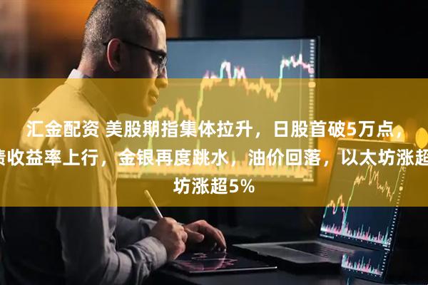 汇金配资 美股期指集体拉升，日股首破5万点，美债收益率上行，金银再度跳水，油价回落，以太坊涨超5%