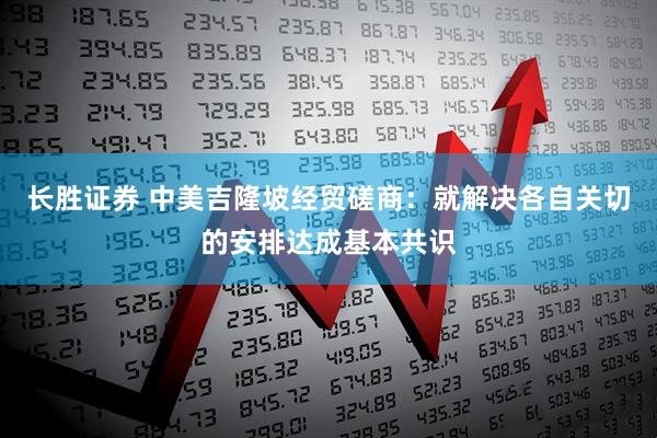 长胜证券 中美吉隆坡经贸磋商：就解决各自关切的安排达成基本共识