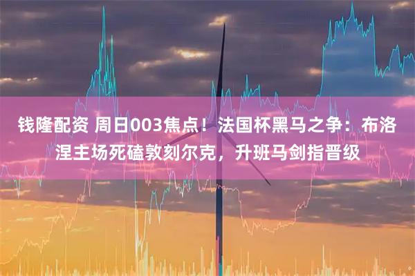 钱隆配资 周日003焦点！法国杯黑马之争：布洛涅主场死磕敦刻尔克，升班马剑指晋级