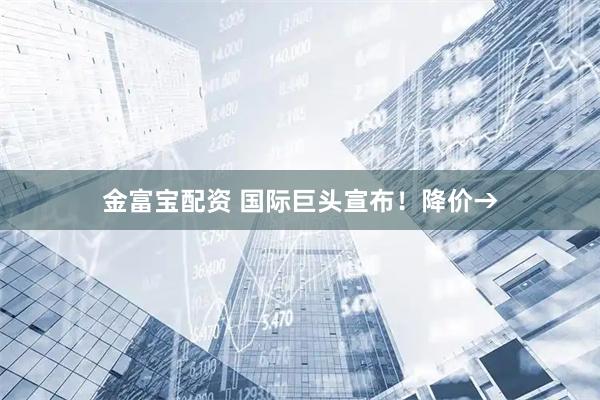 金富宝配资 国际巨头宣布！降价→