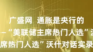 广盛网  通胀是央行的一种选择——“美联储主席热门人选”沃什对话实录