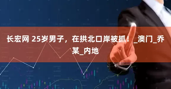 长宏网 25岁男子，在拱北口岸被抓！_澳门_乔某_内地