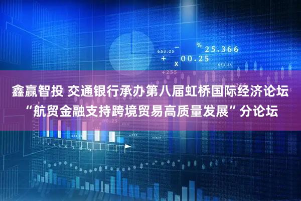 鑫赢智投 交通银行承办第八届虹桥国际经济论坛“航贸金融支持跨境贸易高质量发展”分论坛
