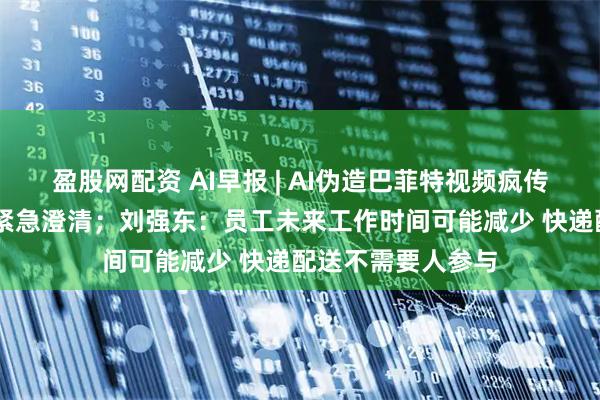 盈股网配资 AI早报 | AI伪造巴菲特视频疯传 巴菲特旗下公司紧急澄清；刘强东：员工未来工作时间可能减少 快递配送不需要人参与